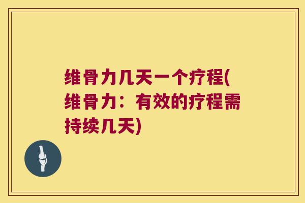 维骨力几天一个疗程(维骨力:有效的疗程需持续几天) 维骨力几天一个疗程(维骨力:有效的疗程需持续几天)