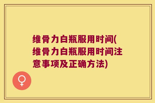 维骨力白瓶服用时间(维骨力白瓶服用时间注意事项及正确方法) 维骨力白瓶服用时间(维骨力白瓶服用时间注意事项及正确方法)