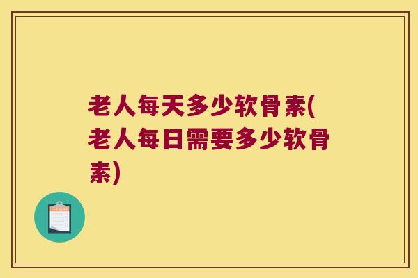 老人每天多少软骨素(老人每日需要多少软骨素) 老人每天多少软骨素(老人每日需要多少软骨素)