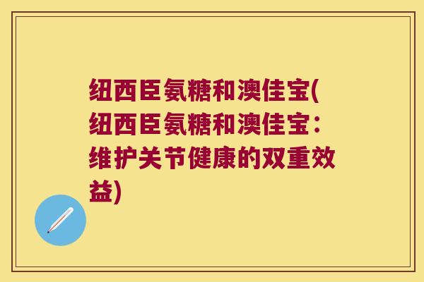 纽西臣氨糖和澳佳宝(纽西臣氨糖和澳佳宝：维护关节健康的双重效益)