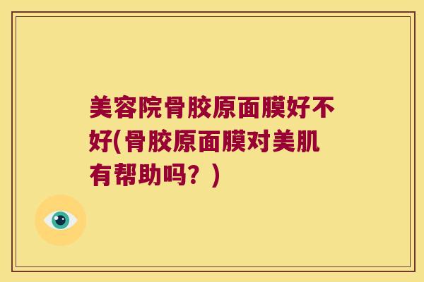 美容院骨胶原面膜好不好(骨胶原面膜对美肌有帮助吗？)