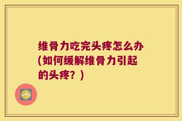 维骨力吃完头疼怎么办(如何缓解维骨力引起的头疼?) 维骨力吃完头疼怎么办(如何缓解维骨力引起的头疼?)