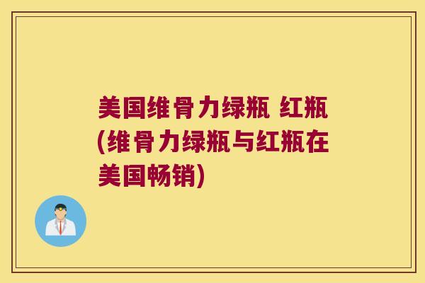 美国维骨力绿瓶 红瓶(维骨力绿瓶与红瓶在美国畅销)