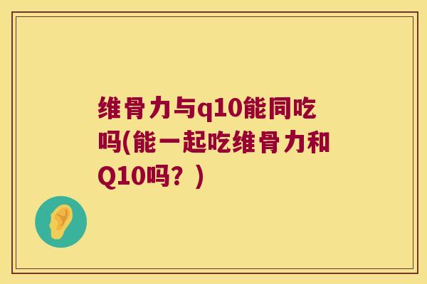 维骨力与q10能同吃吗(能一起吃维骨力和Q10吗?) 维骨力与q10能同吃吗(能一起吃维骨力和Q10吗?)