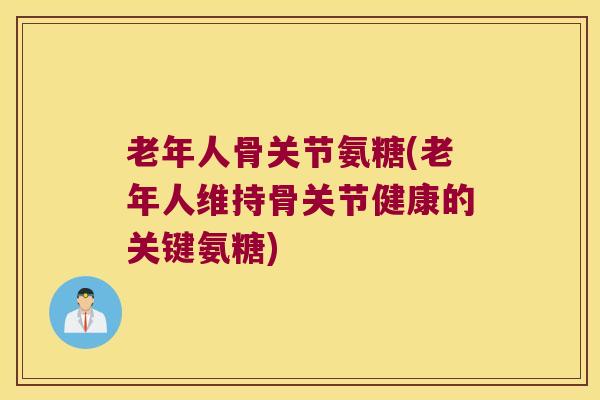 老年人骨关节氨糖(老年人维持骨关节健康的关键氨糖) 老年人骨关节氨糖(老年人维持骨关节健康的关键氨糖)