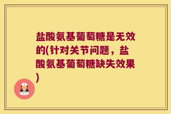 盐酸氨基葡萄糖是无效的(针对关节问题,盐酸氨基葡萄糖缺失效果) 盐酸氨基葡萄糖是无效的(针对关节问题,盐酸氨基葡萄糖缺失效果)