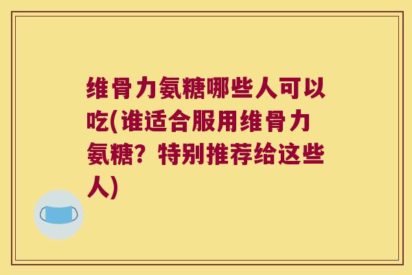 维骨力氨糖哪些人可以吃(谁适合服用维骨力氨糖？特别推荐给这些人)