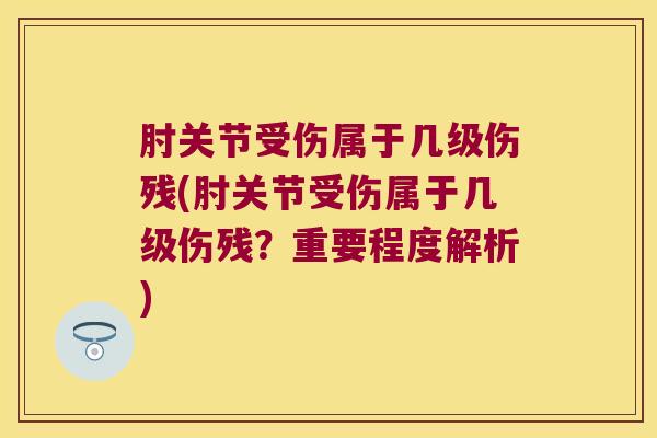 肘关节受伤属于几级伤残(肘关节受伤属于几级伤残?重要程度解析) 肘关节受伤属于几级伤残(肘关节受伤属于几级伤残?重要程度解析)