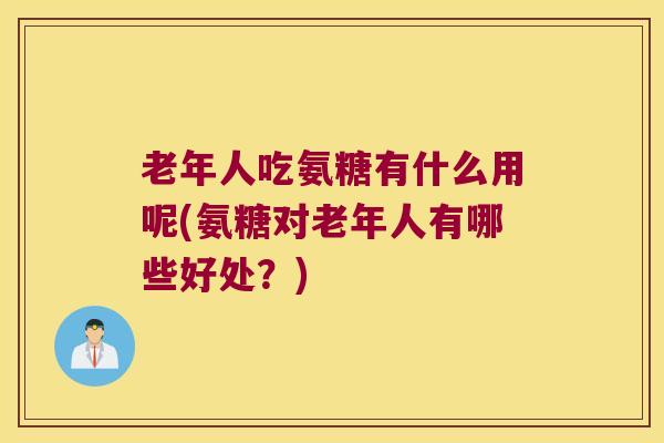 老年人吃氨糖有什么用呢(氨糖对老年人有哪些好处?) 老年人吃氨糖有什么用呢(氨糖对老年人有哪些好处?)