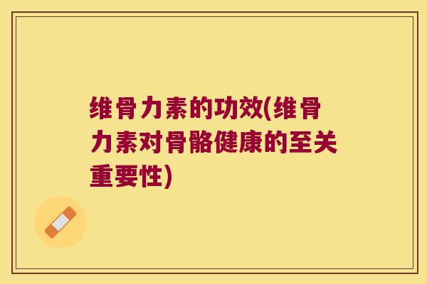 维骨力素的功效(维骨力素对骨骼健康的至关重要性)