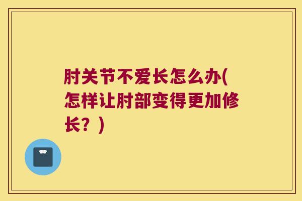 肘关节不爱长怎么办(怎样让肘部变得更加修长？)