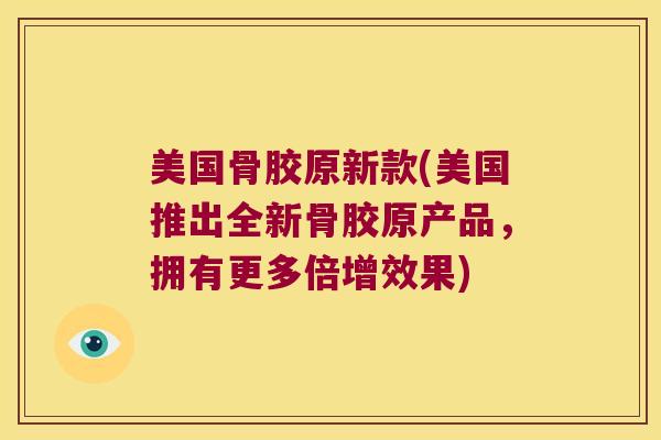 美国骨胶原新款(美国推出全新骨胶原产品,拥有更多倍增效果) 美国骨胶原新款(美国推出全新骨胶原产品,拥有更多倍增效果)