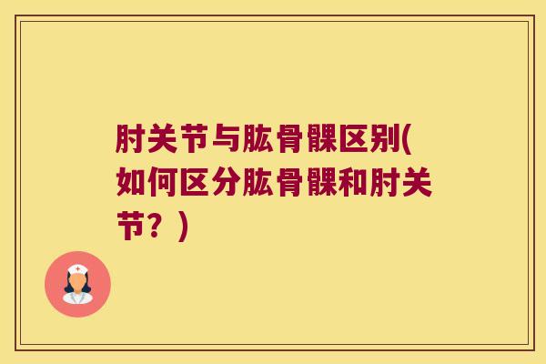 肘关节与肱骨髁区别(如何区分肱骨髁和肘关节？)