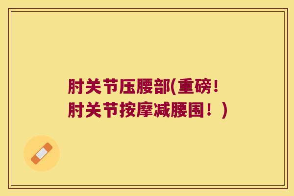 肘关节压腰部(重磅！肘关节按摩减腰围！)