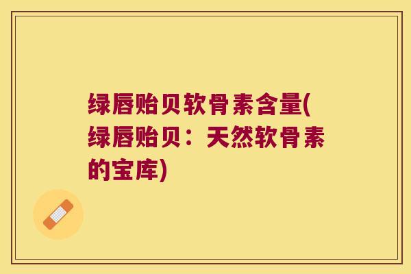 绿唇贻贝软骨素含量(绿唇贻贝:天然软骨素的宝库) 绿唇贻贝软骨素含量(绿唇贻贝:天然软骨素的宝库)