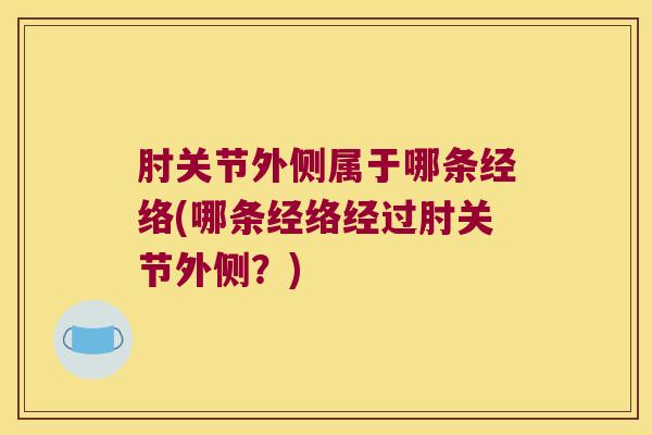 肘关节外侧属于哪条经络(哪条经络经过肘关节外侧？)