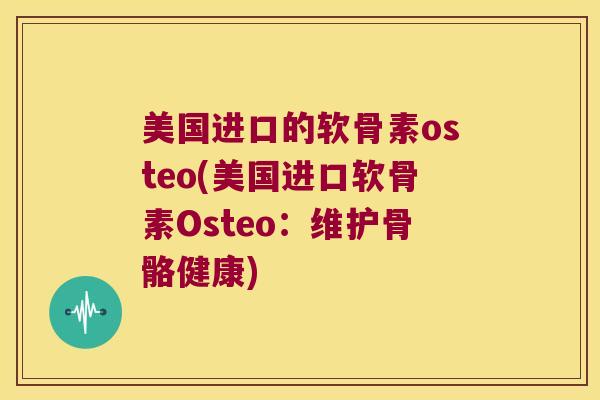 美国进口的软骨素osteo(美国进口软骨素Osteo:维护骨骼健康) 美国进口的软骨素osteo(美国进口软骨素Osteo:维护骨骼健康)