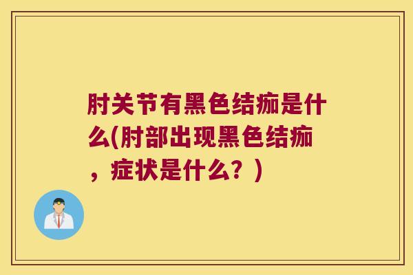 肘关节有黑色结痂是什么(肘部出现黑色结痂,症状是什么?) 肘关节有黑色结痂是什么(肘部出现黑色结痂,症状是什么?)