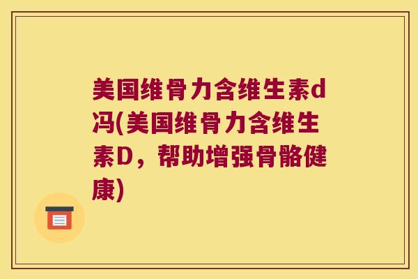 美国维骨力含维生素d冯(美国维骨力含维生素D,帮助增强骨骼健康) 美国维骨力含维生素d冯(美国维骨力含维生素D,帮助增强骨骼健康)