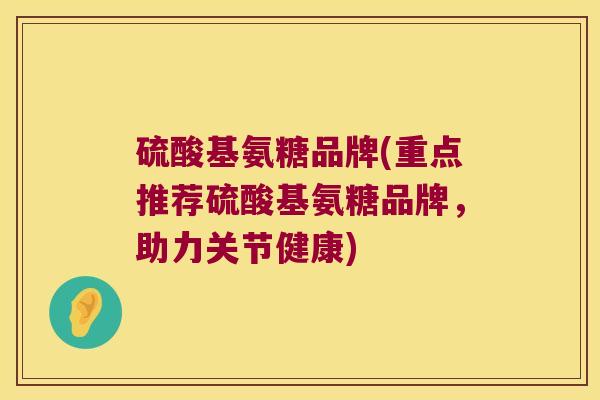 硫酸基氨糖品牌(重点推荐硫酸基氨糖品牌，助力关节健康)