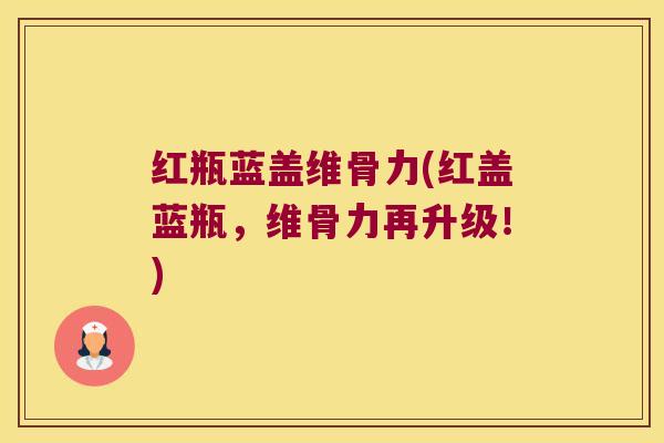 红瓶蓝盖维骨力(红盖蓝瓶，维骨力再升级！)