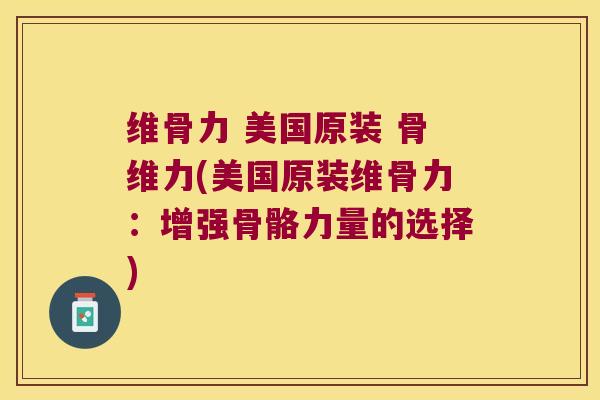 维骨力 美国原装 骨维力(美国原装维骨力：增强骨骼力量的选择)