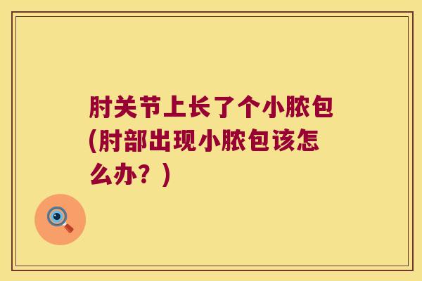 肘关节上长了个小脓包(肘部出现小脓包该怎么办?) 肘关节上长了个小脓包(肘部出现小脓包该怎么办?)
