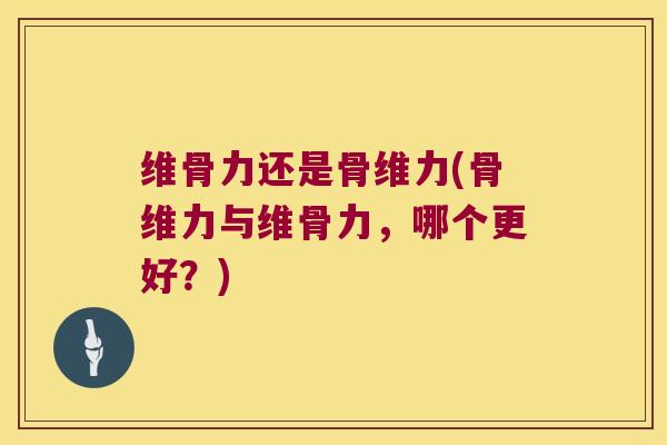 维骨力还是骨维力(骨维力与维骨力，哪个更好？)