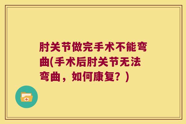 肘关节做完手术不能弯曲(手术后肘关节无法弯曲，如何康复？)