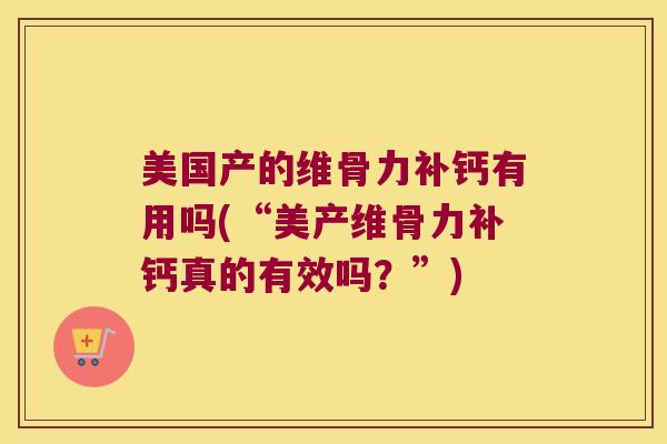 美国产的维骨力补钙有用吗(“美产维骨力补钙真的有效吗？”)