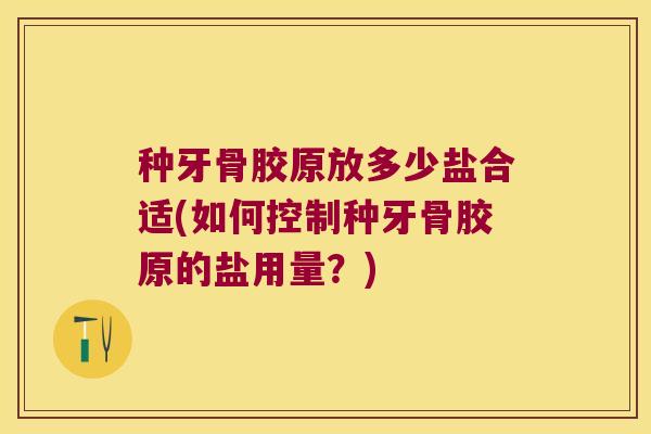 种牙骨胶原放多少盐合适(如何控制种牙骨胶原的盐用量？)