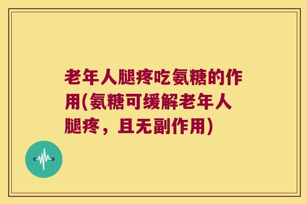 老年人腿疼吃氨糖的作用(氨糖可缓解老年人腿疼,且无副作用) 老年人腿疼吃氨糖的作用(氨糖可缓解老年人腿疼,且无副作用)
