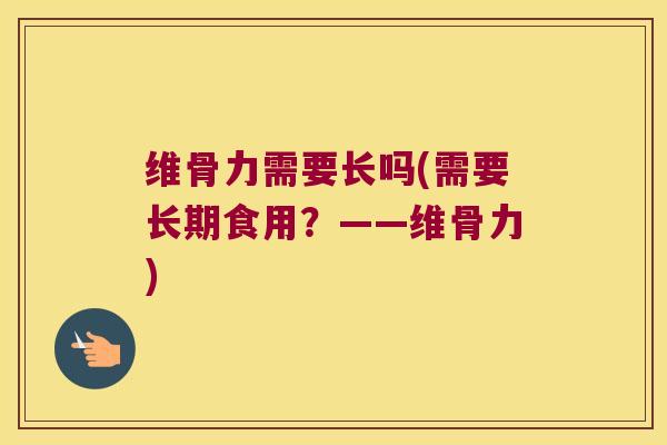 维骨力需要长吗(需要长期食用？——维骨力)