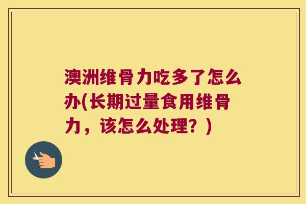 澳洲维骨力吃多了怎么办(长期过量食用维骨力，该怎么处理？)