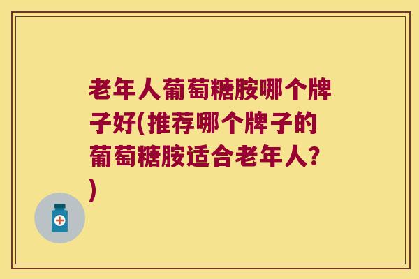 老年人葡萄糖胺哪个牌子好(推荐哪个牌子的葡萄糖胺适合老年人？)