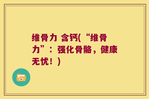 维骨力 含钙(“维骨力”：强化骨骼，健康无忧！)