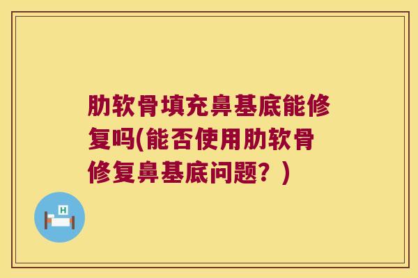肋软骨填充鼻基底能修复吗(能否使用肋软骨修复鼻基底问题?) 肋软骨填充鼻基底能修复吗(能否使用肋软骨修复鼻基底问题?)