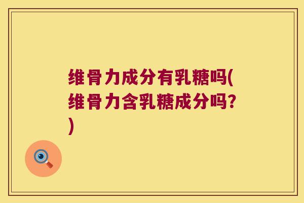 维骨力成分有乳糖吗(维骨力含乳糖成分吗?) 维骨力成分有乳糖吗(维骨力含乳糖成分吗?)