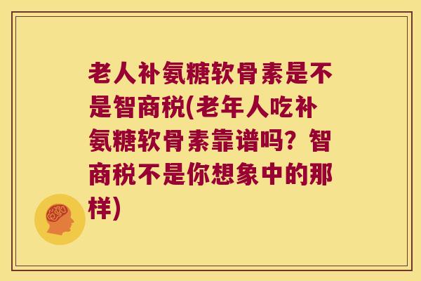 老人补氨糖软骨素是不是智商税(老年人吃补氨糖软骨素靠谱吗？智商税不是你想象中的那样)