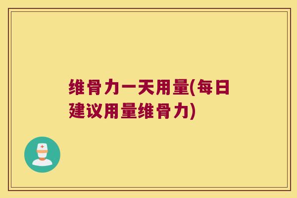 维骨力一天用量(每日建议用量维骨力) 维骨力一天用量(每日建议用量维骨力)