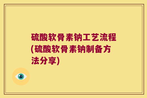 硫酸软骨素钠工艺流程(硫酸软骨素钠制备方法分享) 硫酸软骨素钠工艺流程(硫酸软骨素钠制备方法分享)