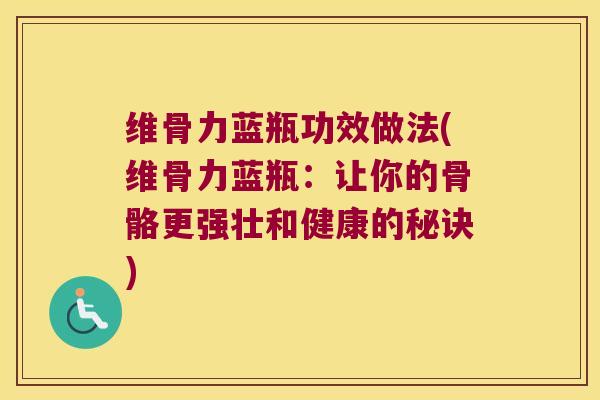 维骨力蓝瓶功效做法(维骨力蓝瓶：让你的骨骼更强壮和健康的秘诀)