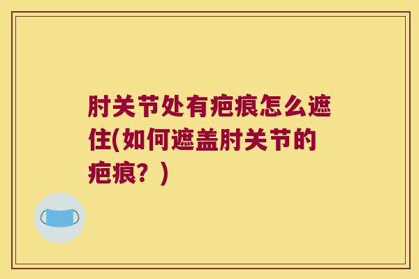 肘关节处有疤痕怎么遮住(如何遮盖肘关节的疤痕？)