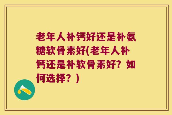 老年人补钙好还是补氨糖软骨素好(老年人补钙还是补软骨素好？如何选择？)