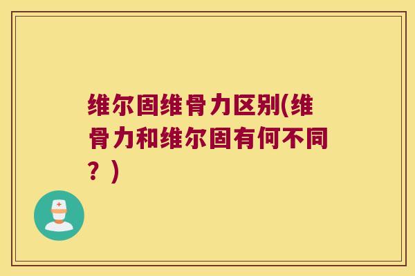 维尔固维骨力区别(维骨力和维尔固有何不同？)