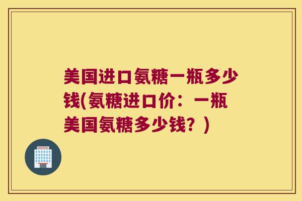 美国进口氨糖一瓶多少钱(氨糖进口价:一瓶美国氨糖多少钱?) 美国进口氨糖一瓶多少钱(氨糖进口价:一瓶美国氨糖多少钱?)
