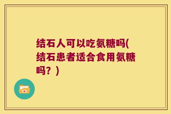 结石人可以吃氨糖吗(结石患者适合食用氨糖吗？)