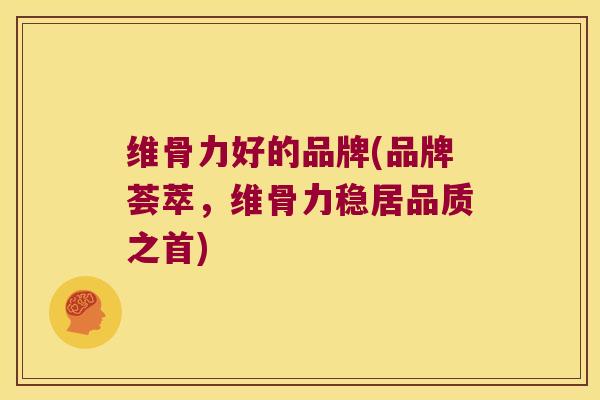 维骨力好的品牌(品牌荟萃，维骨力稳居品质之首)