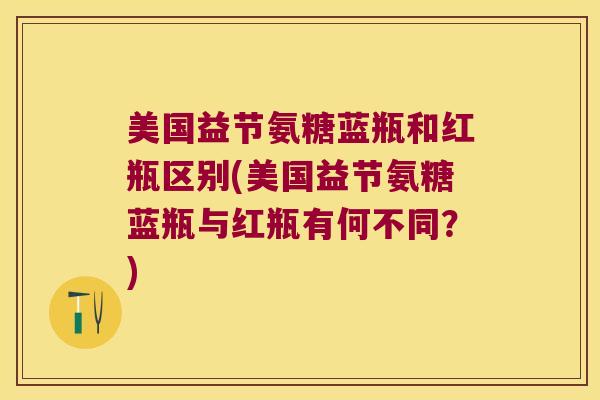 美国益节氨糖蓝瓶和红瓶区别(美国益节氨糖蓝瓶与红瓶有何不同？)