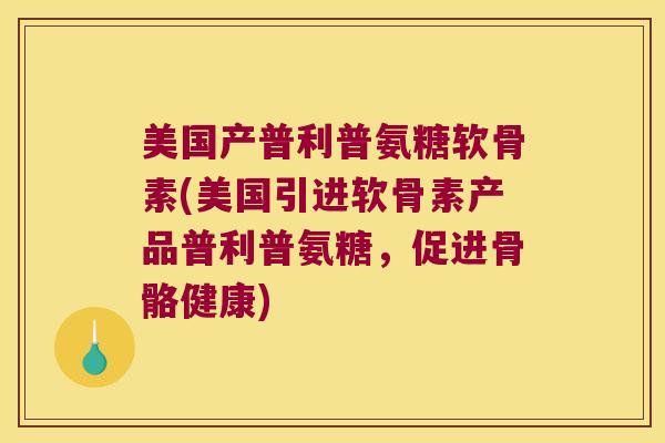 美国产普利普氨糖软骨素(美国引进软骨素产品普利普氨糖，促进骨骼健康)